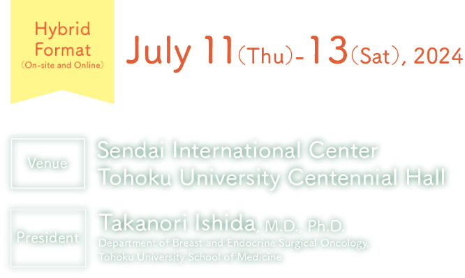 Date: July 11 (Thu) – 13 (Sat), 2024/Hybrid Format(On-site and Online)/Venue: Sendai International Center・Tohoku University Centennial Hall/President: Takanori Ishida, M.D., Ph.D.（Department of Breast and Endocrine Surgical Oncology, Tohoku University School of Medicine）