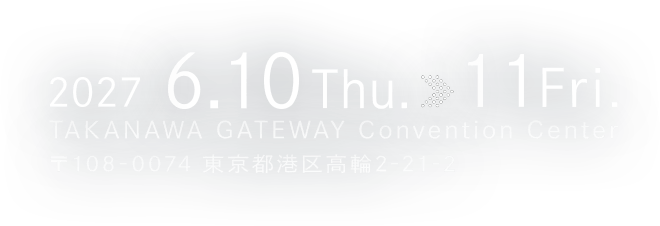 2027.06.10(木)～11(金) TAKANAWA GATEWAY Convention Center 〒108-0074 東京都港区高輪2-21-2