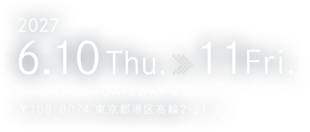2027.06.10(木)～11(金) TAKANAWA GATEWAY Convention Center 〒108-0074 東京都港区高輪2-21-2