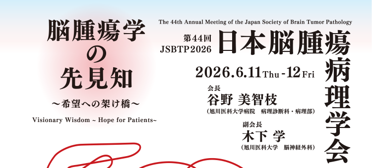 第44回日本脳腫瘍病理学会（The 44th JSBTP2026）　会期：2026年6月11日（木）〜12日（金）　会長：谷野美智枝（旭川医科大学病院病理診断科・病理部）　副会長：木下学（旭川医科大学 腦神 外科）　テーマ：脳腫瘍学の先見知 〜希望への架け橋〜（Visionary Wisdom ~ Hope for Patients ~）