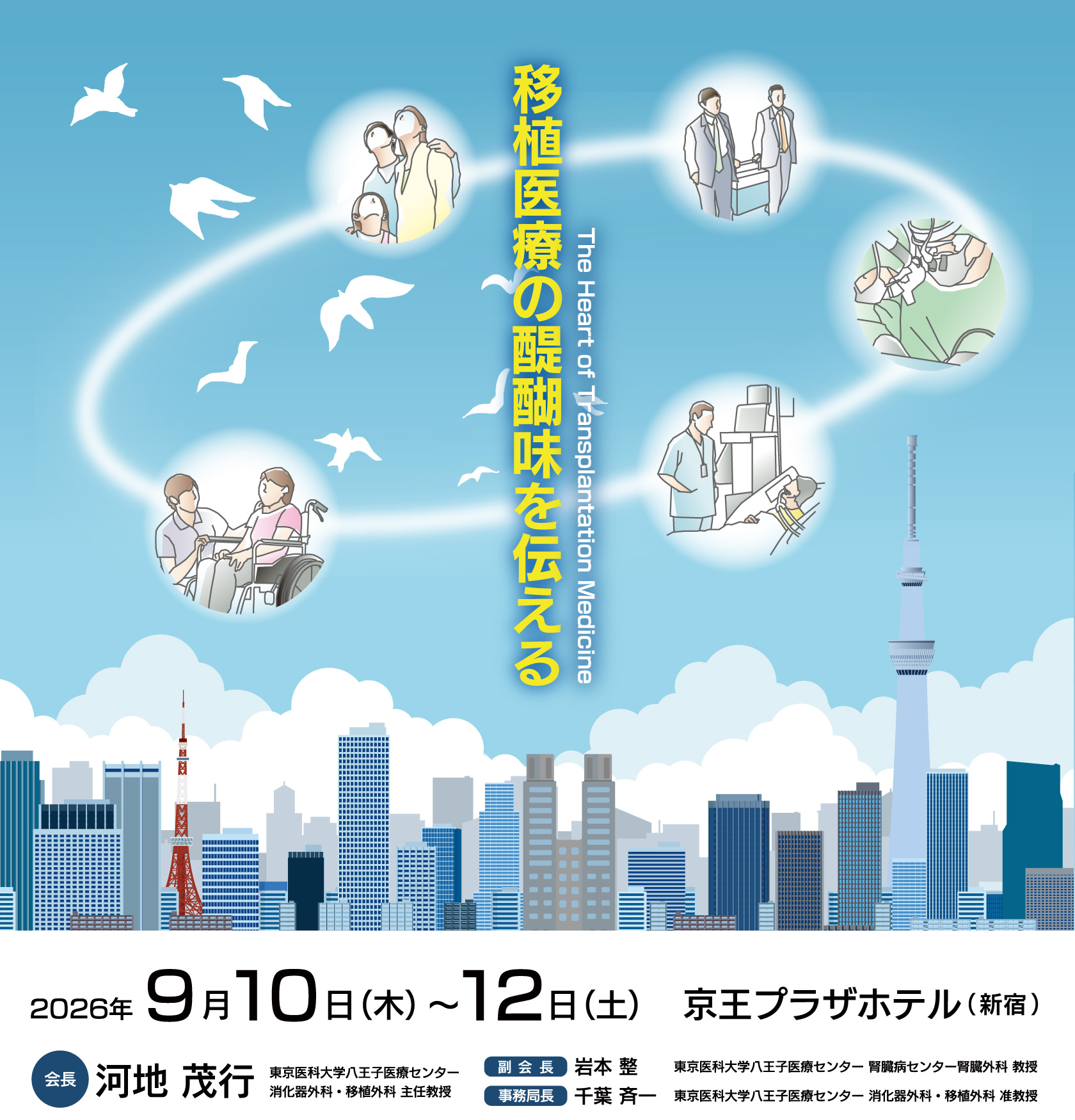 テーマ：移植医療の醍醐味を伝える
The Heart of Transplantation Medicine
会期：2026年9月10日（木）–12日（土）
会場：京王プラザホテル
会長：河地 茂行（東京医科大学八王子医療センター消化器外科・移植外科 主任教授）