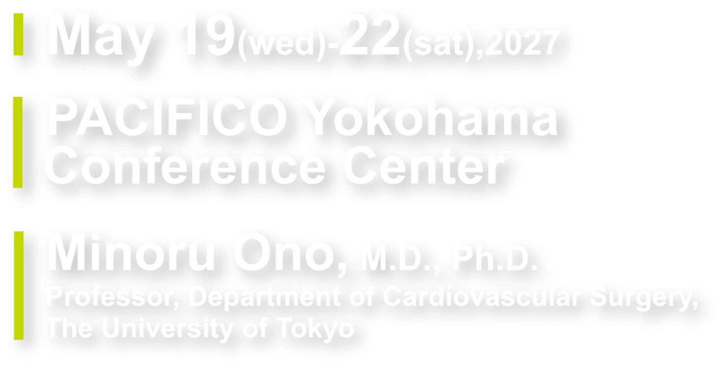 Date:May 19(wed)-22(sat),2027／Venue:PACIFICO Yokohama Conference Center／President:Minoru Ono, M.D., Ph.D. (Professor, Department of Cardiovascular Surgery, The University of Tokyo)