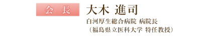 会長　大木進司　白河校正総合病院　病院長（福島県立医科大学　特任教授）