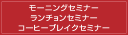 モーニングセミナー　ランチョンセミナー　コーヒーブレイクセミナー