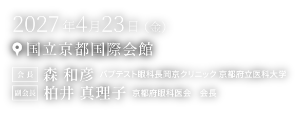 2027年4月23日（金） 国立京都国際会館 会長:森 和彦（バプテスト眼科長岡京クリニック 京都府立医科大学）