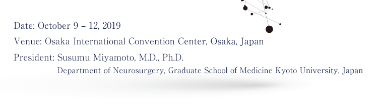 Date: October 9 – 12, 2019 Venue: Osaka International Convention Center President: Susumu Miyamoto, M.D., Ph.D.(Department of Neurosurgery, Graduate School of Medicine Kyoto University, Japan)