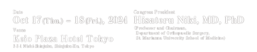 Date:Oct 17(Thu.) – 18(Fri.), 2024 Venue:Keio Plaza Hotel Tokyo Congress President:Hisateru Niki, MD, PhD (Professor and Chairman, Department of Orthopaedic Surgery, St. Marinanna University School of Medicine)
