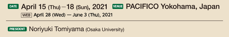 Date: April 15(Thu) – 18(Sun), 2021 [WEB] April 28(Wed) – June 3(Thu), 2021 Venue: PACIFICO Yokohama, Japan President: Noriyuki Tomiyama(Osaka University)