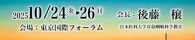 会期：2025年10月24日（金）～26日（日）　会場：東京国際フォーラム　会長：後藤穣（日本医科大学耳鼻咽喉科学教室）