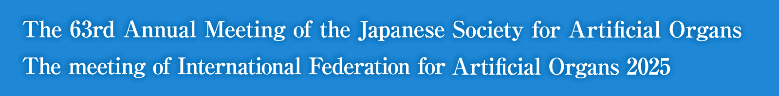 JSAO2025 The 63rd Annual Meeting of the Japanese Society for Artificial Organs / IFAO2025 The meeting of International Federation for Artificial Organs 2025