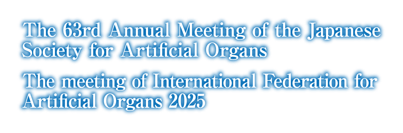 JSAO2025 The 63rd Annual Meeting of the Japanese Society for Artificial Organs / IFAO2025 The meeting of International Federation for Artificial Organs 2025