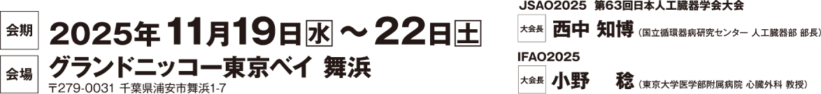 会場：グランドニッコー東京ベイ 舞浜　会長：JSAO2025（第63回日本人工臓器学会大会）　西中 知博（国立循環器病研究センター 人工臓器部）/ IFAO2025　小野 稔 （東京大学医学部附属病院 心臓外科 教授）　会期：2025年11月19日（水）～22日（土）