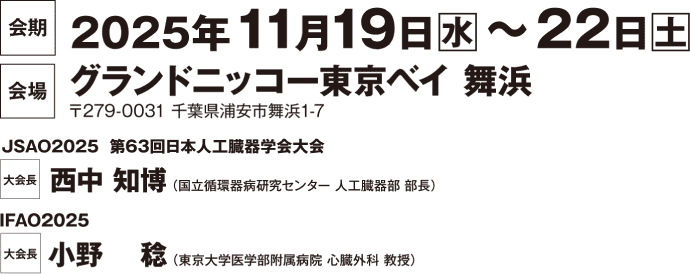 会場：グランドニッコー東京ベイ 舞浜　会長：JSAO2025（第63回日本人工臓器学会大会）　西中 知博（国立循環器病研究センター 人工臓器部）/ IFAO2025　小野 稔 （東京大学医学部附属病院 心臓外科 教授）　会期：2025年11月19日（水）～22日（土）