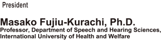 President: Masako Fujiu-Kurachi, Ph.D. (Professor, Department of Speech and Hearing Sciences, International University of Health and Welfare)