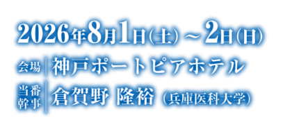 会期：2026年8月1日（土）~2日（日）/会場：神戸ポートピアホテル/当番幹事：倉賀野 隆裕（兵庫医科大学）