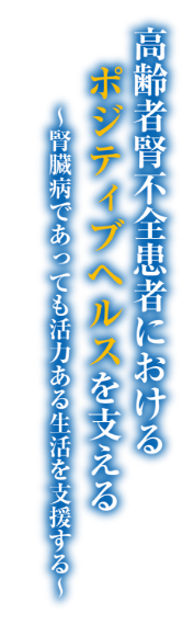 高齢者腎不全患者におけるポジティブヘルスを支える〜腎臓病であっても活力ある生活を支援する〜