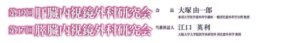 第19回肝臓内視鏡外科研究会 会長：大塚由一郎（東邦大学医学部外科学講座 一般消化器外科学分野 教授）,第17回膵臓内視鏡外科研究会 当番世話人：江口英利（大阪大学大学院医学系研究科 消化器外科学 教授）