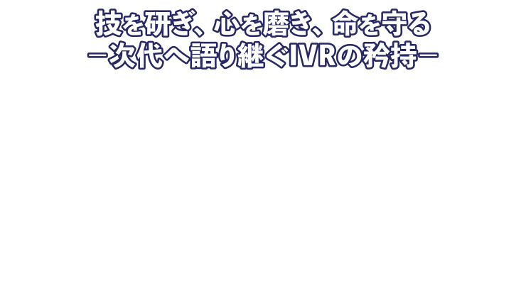 テーマ：技を研ぎ、心を磨き、命を守る －次代へ語り継ぐIVRの矜持－