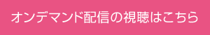 オンデマンド配信の視聴はこちら