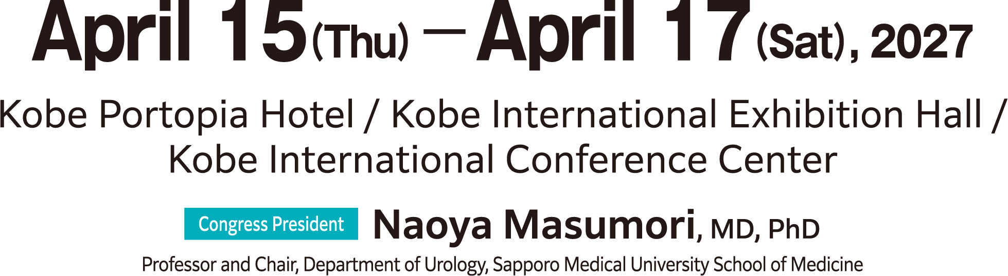 Term：April 15 (Thu) - April 17 (Sat),2027　Venue：Kobe Portpia Hotel / Kobe International Exhibition Hall / Kobe International Conference Center　Congress President：Naoya Masumori, MD, PhD(Professor and Chair, Department of Urology, Sapporo Medical University School of Medicine)