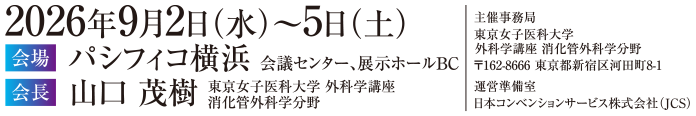 会期：2026年9月2日（水）～5日（土）　会場：パシフィコ横浜 会議センター、展示ホールBC　会長：山口茂樹（東京女子医科大学 外科学講座 消化管外科学分野）　主催事務局：東京女子医科大学 外科学講座 消化管外科学分野 〒162-8666 東京都新宿区河田町8-1　運営準備室：日本コンベンションサービス株式会社（JCS）